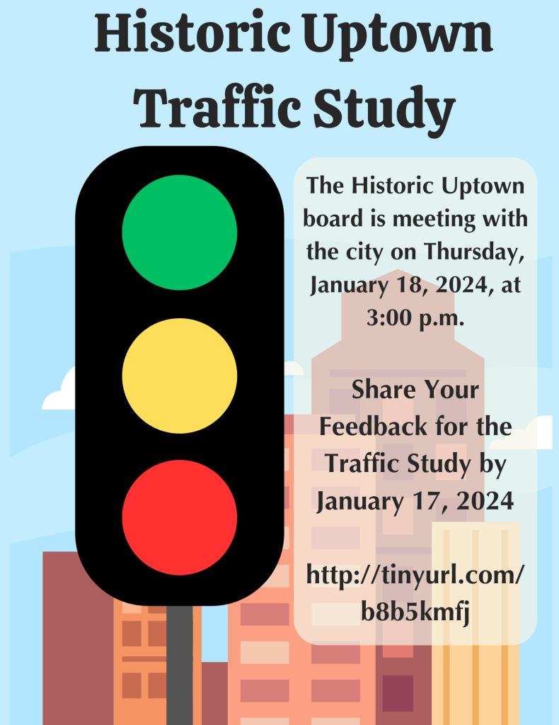 Graphic of a traffic light overlayed on a city skyline with a blue sky. Text on the graphic says Historic Uptown Traffic Study The Historic Uptown board is meeting with the city on Thursday, January 18, 2024, at 3:00 p.m. Share your feedback fro the traffic study by January 17, 2024 http://tinyurl.com/b8b5mfj